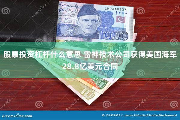 股票投资杠杆什么意思 雷神技术公司获得美国海军28.8亿美元合同