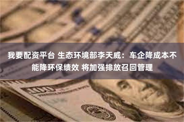 我要配资平台 生态环境部李天威：车企降成本不能降环保绩效 将加强排放召回管理
