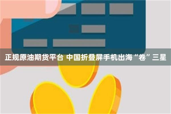 正规原油期货平台 中国折叠屏手机出海“卷”三星