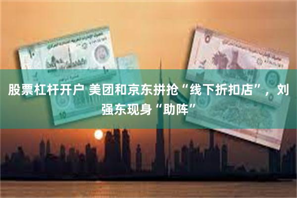 股票杠杆开户 美团和京东拼抢“线下折扣店”，刘强东现身“助阵”
