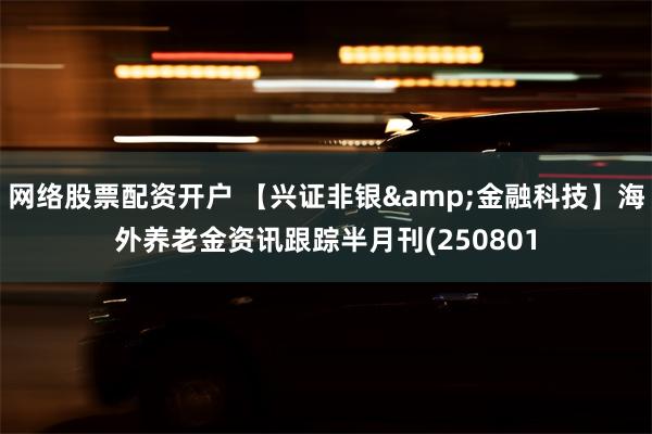 网络股票配资开户 【兴证非银&金融科技】海外养老金资讯跟踪半月刊(250801