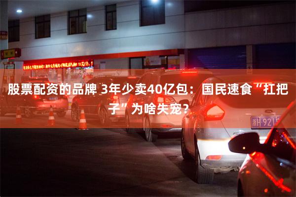 股票配资的品牌 3年少卖40亿包：国民速食“扛把子”为啥失宠？