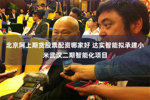 北京网上期货股票配资哪家好 达实智能拟承建小米武汉二期智能化项目
