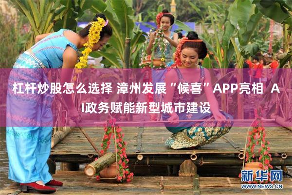 杠杆炒股怎么选择 漳州发展“候喜”APP亮相  AI政务赋能新型城市建设