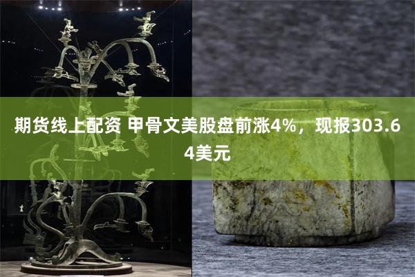 期货线上配资 甲骨文美股盘前涨4%，现报303.64美元