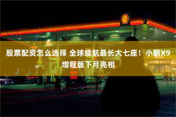 股票配资怎么选择 全球续航最长大七座！小鹏X9增程版下月亮相