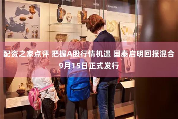 配资之家点评 把握A股行情机遇 国泰启明回报混合9月15日正式发行