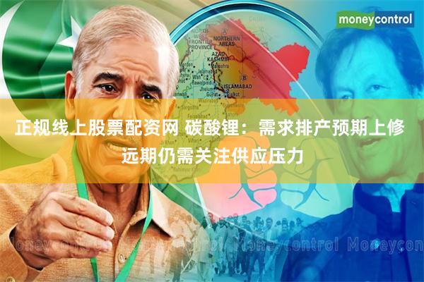 正规线上股票配资网 碳酸锂：需求排产预期上修 远期仍需关注供应压力