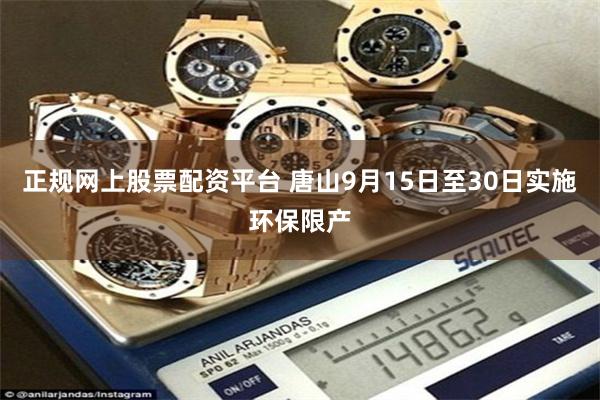 正规网上股票配资平台 唐山9月15日至30日实施环保限产