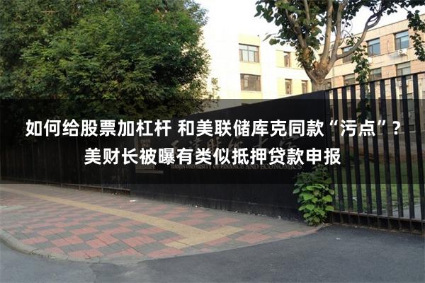如何给股票加杠杆 和美联储库克同款“污点”？美财长被曝有类似抵押贷款申报